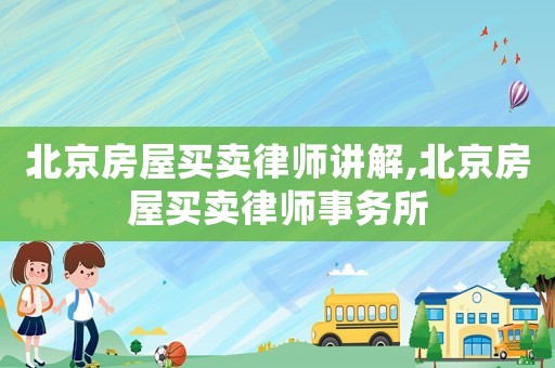 北京房屋買賣律師講解,北京房屋買賣律師事務(wù)所