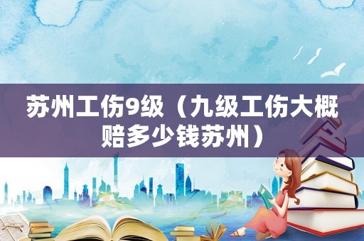 蘇州工傷9級(jí)（九級(jí)工傷大概賠多少錢蘇州）