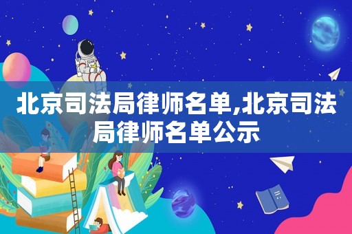 北京司法局律師名單,北京司法局律師名單公示
