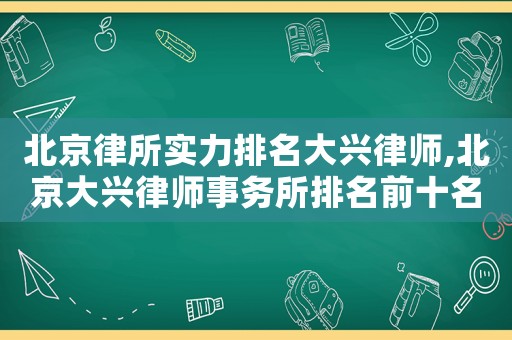 北京律所實力排名大興律師,北京大興律師事務(wù)所排名前十名