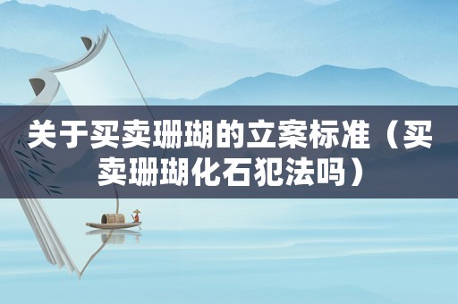 關(guān)于買賣珊瑚的立案標(biāo)準(zhǔn)（買賣珊瑚化石犯法嗎）