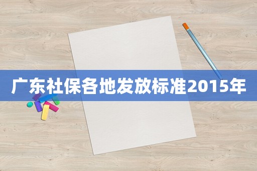 廣東社保各地發(fā)放標(biāo)準(zhǔn)2015年