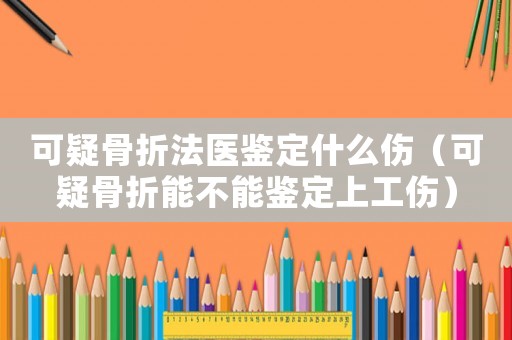 可疑骨折法醫(yī)鑒定什么傷（可疑骨折能不能鑒定上工傷）