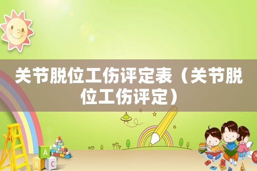 關(guān)節(jié)脫位工傷評定表（關(guān)節(jié)脫位工傷評定）
