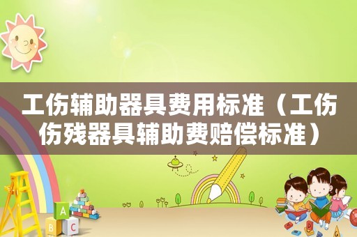 工傷輔助器具費(fèi)用標(biāo)準(zhǔn)（工傷傷殘器具輔助費(fèi)賠償標(biāo)準(zhǔn)）