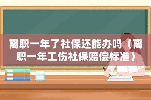 離職一年了社保還能辦嗎（離職一年工傷社保賠償標(biāo)準(zhǔn)）