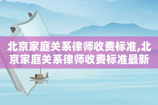 北京家庭關(guān)系律師收費標準,北京家庭關(guān)系律師收費標準最新