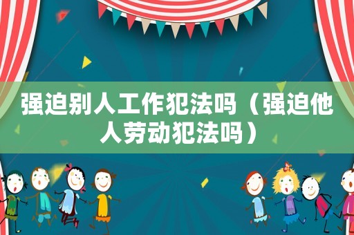 強(qiáng)迫別人工作犯法嗎（強(qiáng)迫他人勞動(dòng)犯法嗎）