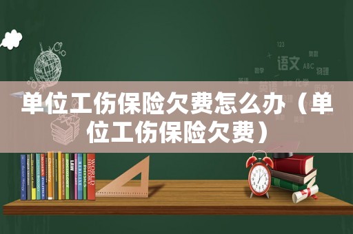 單位工傷保險欠費(fèi)怎么辦（單位工傷保險欠費(fèi)）