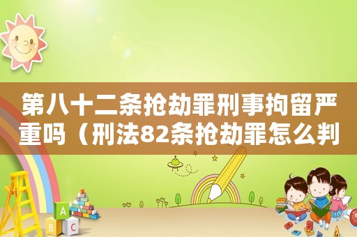 第八十二條搶劫罪刑事拘留嚴(yán)重嗎（刑法82條搶劫罪怎么判）