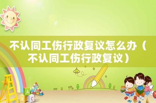 不認(rèn)同工傷行政復(fù)議怎么辦（不認(rèn)同工傷行政復(fù)議）