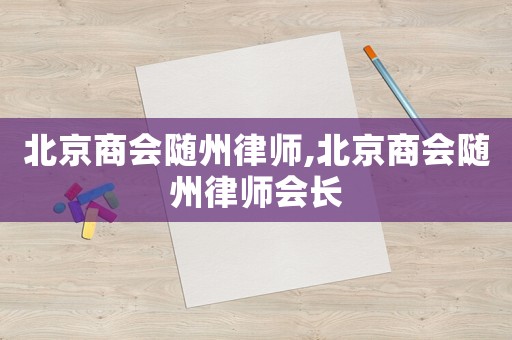 北京商會隨州律師,北京商會隨州律師會長