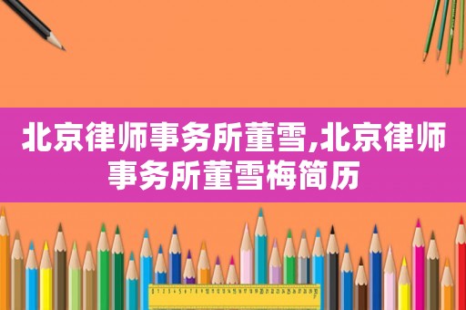 北京律師事務(wù)所董雪,北京律師事務(wù)所董雪梅簡歷