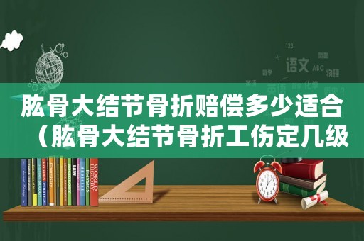 肱骨大結(jié)節(jié)骨折賠償多少適合（肱骨大結(jié)節(jié)骨折工傷定幾級）