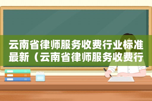 云南省律師服務(wù)收費(fèi)行業(yè)標(biāo)準(zhǔn)最新（云南省律師服務(wù)收費(fèi)行業(yè)標(biāo)準(zhǔn)）