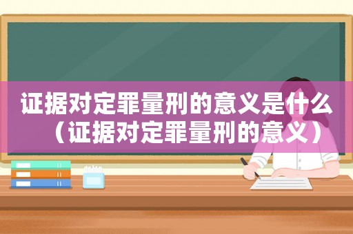 證據(jù)對定罪量刑的意義是什么（證據(jù)對定罪量刑的意義）