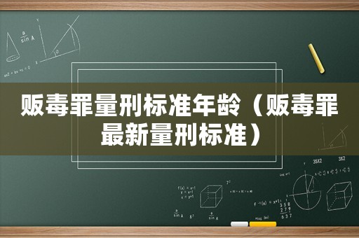 販毒罪量刑標(biāo)準(zhǔn)年齡（販毒罪最新量刑標(biāo)準(zhǔn)）