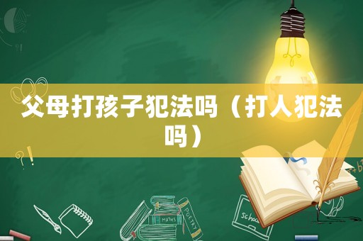 父母打孩子犯法嗎（打人犯法嗎）