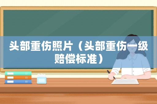 頭部重傷照片（頭部重傷一級(jí)賠償標(biāo)準(zhǔn)）