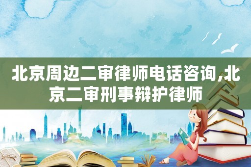 北京周邊二審律師電話咨詢,北京二審刑事辯護律師