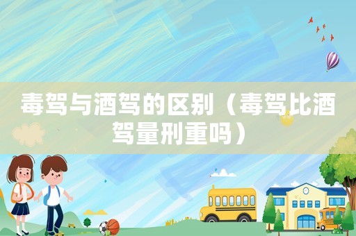 毒駕與酒駕的區(qū)別（毒駕比酒駕量刑重嗎）