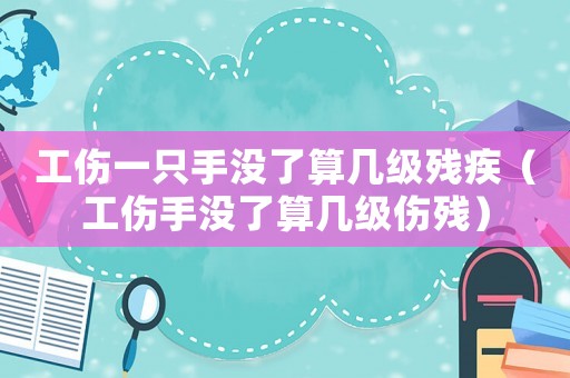 工傷一只手沒(méi)了算幾級(jí)殘疾（工傷手沒(méi)了算幾級(jí)傷殘）