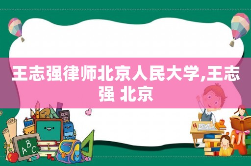 王志強(qiáng)律師北京人民大學(xué),王志強(qiáng) 北京