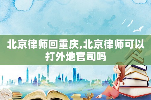 北京律師回重慶,北京律師可以打外地官司嗎