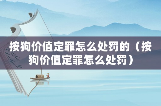按狗價值定罪怎么處罰的（按狗價值定罪怎么處罰）
