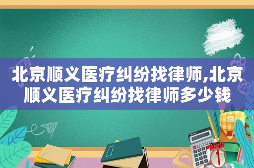 北京順義醫(yī)療糾紛找律師,北京順義醫(yī)療糾紛找律師多少錢