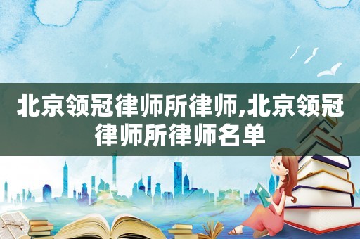 北京領(lǐng)冠律師所律師,北京領(lǐng)冠律師所律師名單