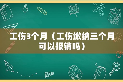 工傷3個(gè)月（工傷繳納三個(gè)月可以報(bào)銷嗎）