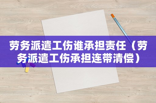 勞務(wù)派遣工傷誰承擔責任（勞務(wù)派遣工傷承擔連帶清償）