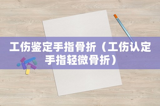 工傷鑒定手指骨折（工傷認(rèn)定手指輕微骨折）