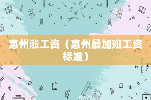 惠州漲工資（惠州最加班工資標(biāo)準(zhǔn)）