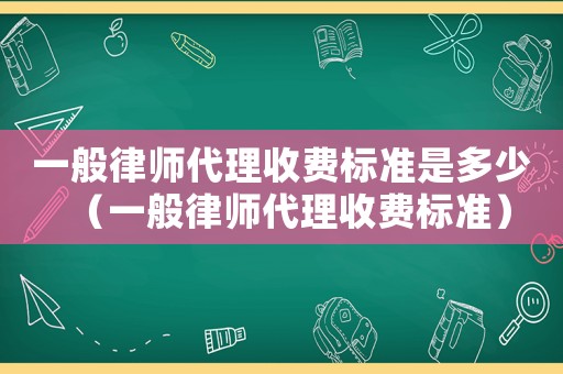 一般律師代理收費標準是多少（一般律師代理收費標準）