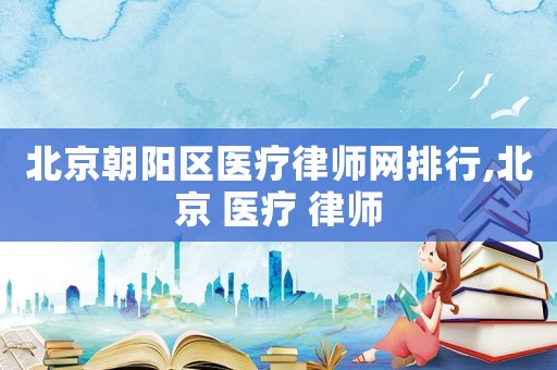 北京朝陽(yáng)區(qū)醫(yī)療律師網(wǎng)排行,北京 醫(yī)療 律師