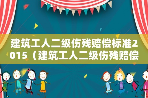 建筑工人二級傷殘賠償標(biāo)準(zhǔn)2015（建筑工人二級傷殘賠償標(biāo)準(zhǔn)2015）