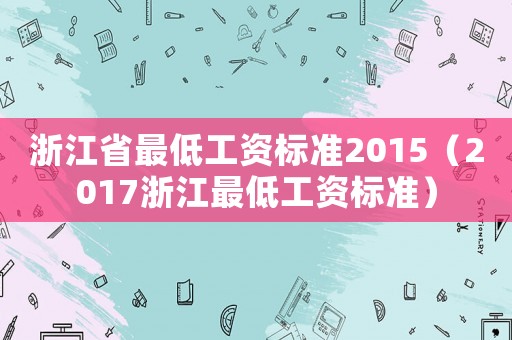 浙江省最低工資標(biāo)準(zhǔn)2015（2017浙江最低工資標(biāo)準(zhǔn)）
