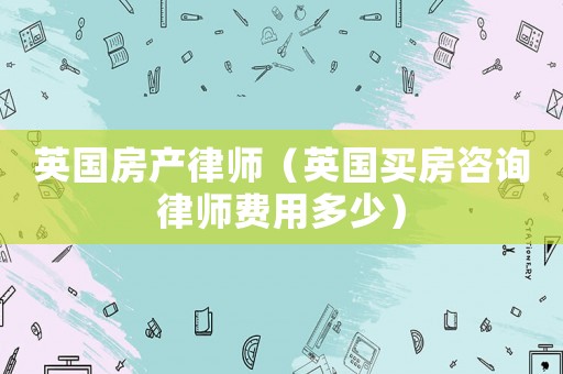 英國房產(chǎn)律師（英國買房咨詢律師費用多少）