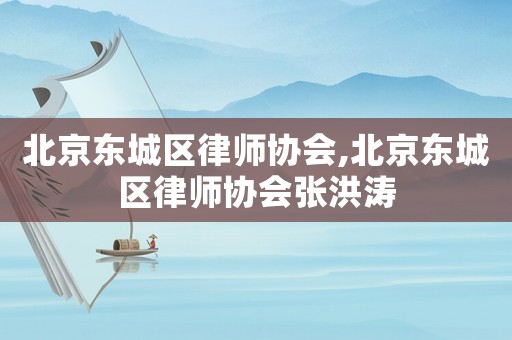 北京東城區(qū)律師協(xié)會,北京東城區(qū)律師協(xié)會張洪濤