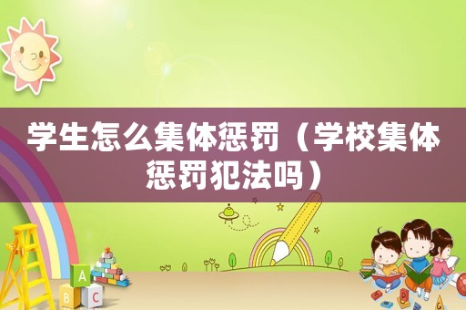 學生怎么集體懲罰（學校集體懲罰犯法嗎）