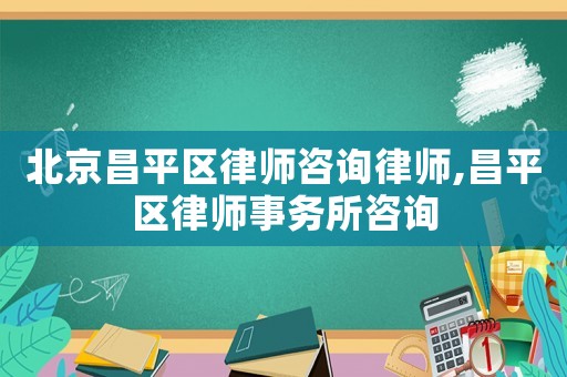北京昌平區(qū)律師咨詢律師,昌平區(qū)律師事務(wù)所咨詢