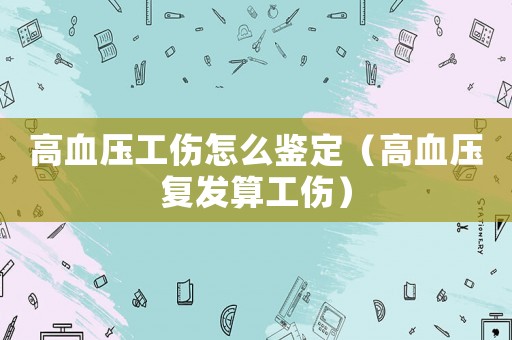 高血壓工傷怎么鑒定（高血壓復發(fā)算工傷）