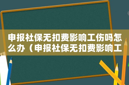 申報(bào)社保無(wú)扣費(fèi)影響工傷嗎怎么辦（申報(bào)社保無(wú)扣費(fèi)影響工傷嗎）