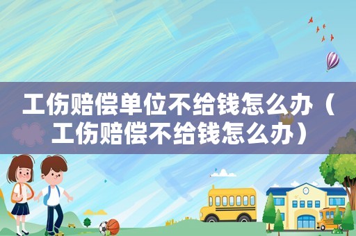 工傷賠償單位不給錢怎么辦（工傷賠償不給錢怎么辦）