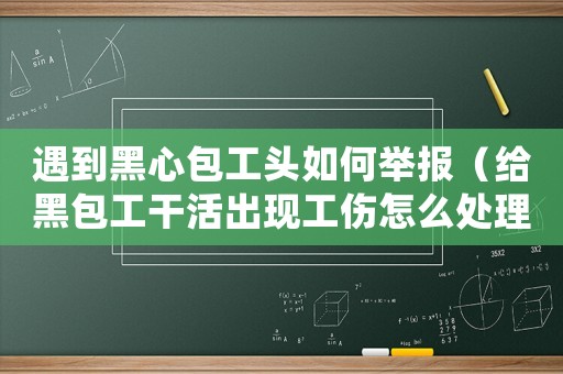 遇到黑心包工頭如何舉報（給黑包工干活出現(xiàn)工傷怎么處理）