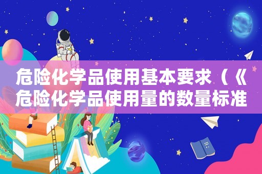 危險化學(xué)品使用基本要求（《危險化學(xué)品使用量的數(shù)量標(biāo)準(zhǔn)）