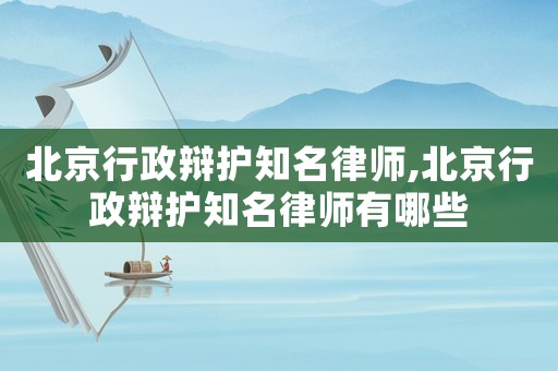 北京行政辯護(hù)知名律師,北京行政辯護(hù)知名律師有哪些