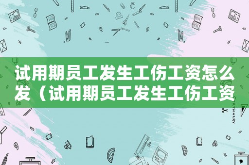 試用期員工發(fā)生工傷工資怎么發(fā)（試用期員工發(fā)生工傷工資）